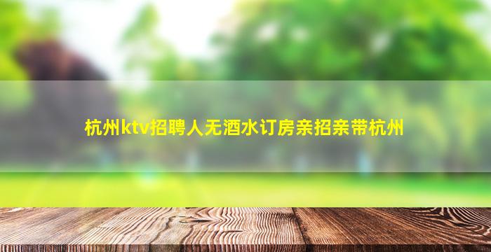 杭州ktv招聘人无酒水订房亲招亲带杭州